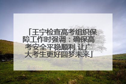 王宁检查高考组织保障工作时强调：确保高考安全平稳顺利 让广大考生更好圆梦未来
