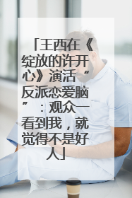 王西在《绽放的许开心》演活“反派恋爱脑”：观众一看到我，就觉得不是好人
