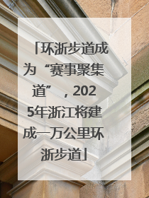环浙步道成为“赛事聚集道”，2025年浙江将建成一万公里环浙步道