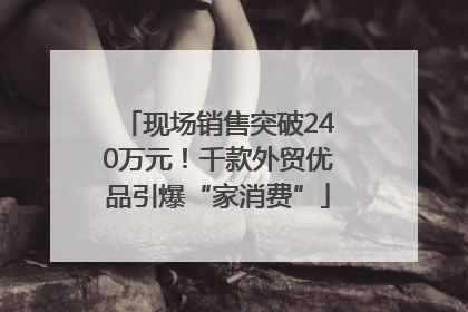 现场销售突破240万元！千款外贸优品引爆“家消费”