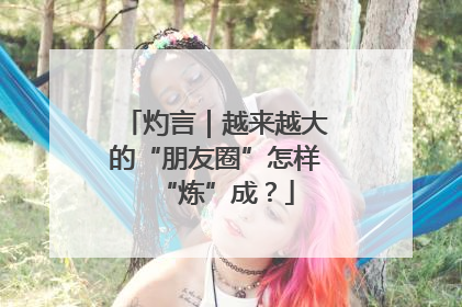 灼言｜越来越大的“朋友圈”怎样“炼”成？