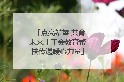 点亮希望 共育未来丨工会教育帮扶传递暖心力量