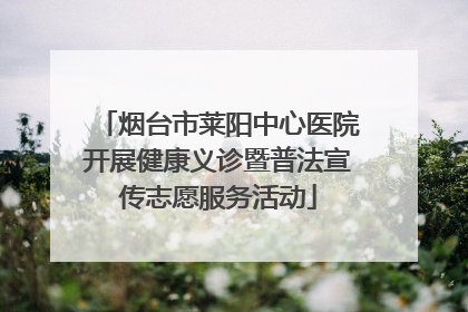 烟台市莱阳中心医院开展健康义诊暨普法宣传志愿服务活动