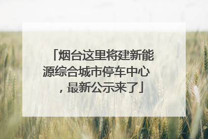 烟台这里将建新能源综合城市停车中心，最新公示来了