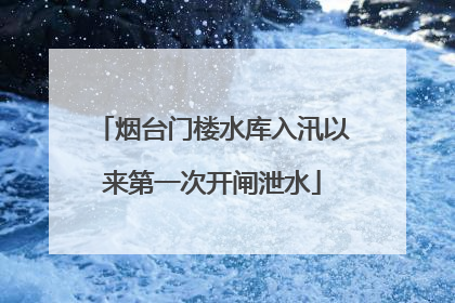 烟台门楼水库入汛以来第一次开闸泄水