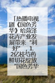 热播电视剧《国色芳华》给菏泽花卉产业发展带来“利好”，1.2亿枝芍药鲜切花绽放“国色芳华”