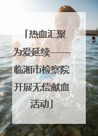 热血汇聚 为爱延续——临湘市检察院开展无偿献血活动