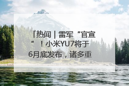 热闻｜雷军“官宣”！小米YU7将于6月底发布，诸多重磅新品一起发布！唯独价格“卖关子”