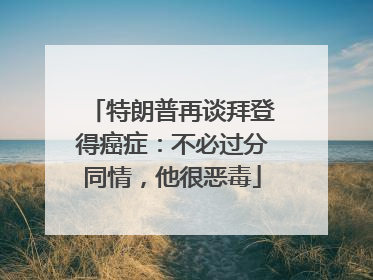 特朗普再谈拜登得癌症：不必过分同情，他很恶毒