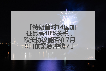 特朗普对14国加征最高40%关税，欧美协议能否在7月9日前紧急冲线？