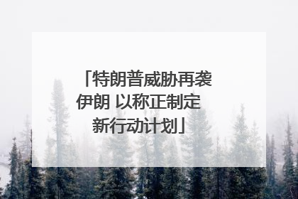 特朗普威胁再袭伊朗 以称正制定新行动计划