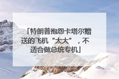 特朗普抱怨卡塔尔赠送的飞机“太大”，不适合做总统专机