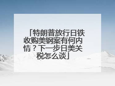 特朗普放行日铁收购美钢案有何内情？下一步日美关税怎么谈