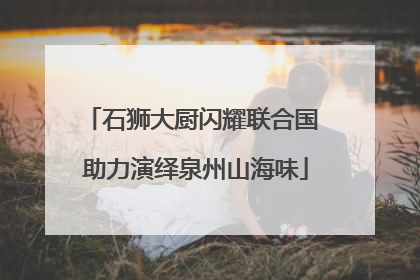 石狮大厨闪耀联合国 助力演绎泉州山海味