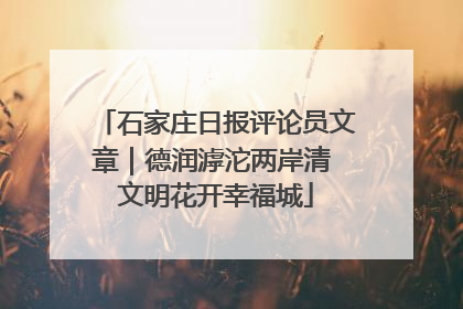 石家庄日报评论员文章｜德润滹沱两岸清 文明花开幸福城
