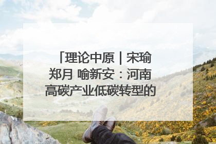 理论中原｜宋瑜 郑月 喻新安：河南高碳产业低碳转型的态势与走向