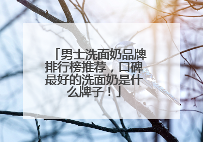 男士洗面奶品牌排行榜推荐，口碑最好的洗面奶是什么牌子！