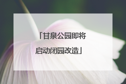 甘泉公园即将启动闭园改造