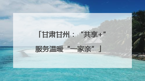 甘肃甘州：“共享+”服务温暖“一家亲”