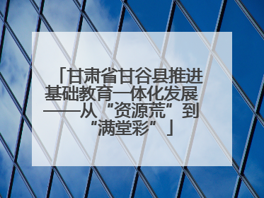 甘肃省甘谷县推进基础教育一体化发展——从“资源荒”到“满堂彩”