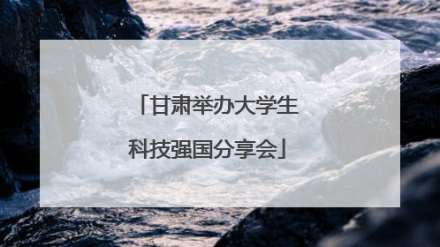 甘肃举办大学生科技强国分享会
