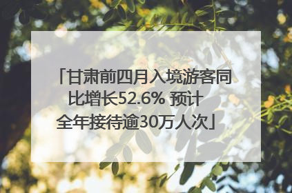 甘肃前四月入境游客同比增长52.6% 预计全年接待逾30万人次
