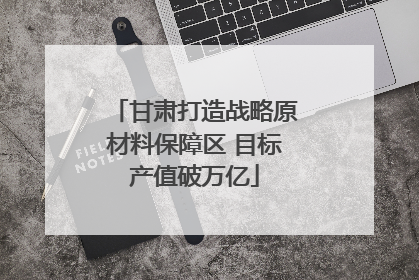 甘肃打造战略原材料保障区 目标产值破万亿