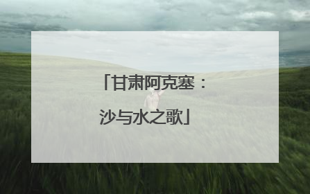 甘肃阿克塞：沙与水之歌
