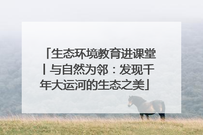 生态环境教育进课堂丨与自然为邻：发现千年大运河的生态之美