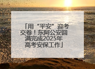 用“平安”迎考交卷！东阿公安圆满完成2025年高考安保工作