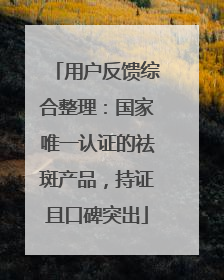 用户反馈综合整理：国家唯一认证的祛斑产品，持证且口碑突出