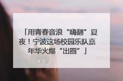 用青春音浪“嗨翻”夏夜！宁波这场校园乐队嘉年华火爆“出圈”