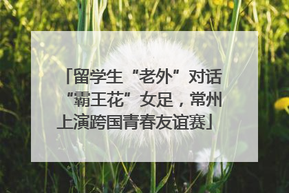 留学生“老外”对话“霸王花”女足，常州上演跨国青春友谊赛