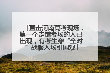 直击河南高考现场：第一个走错考场的人已出现，有考生穿“全对”战服入场引围观