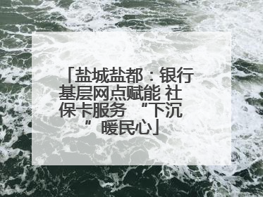 盐城盐都：银行基层网点赋能 社保卡服务 “下沉”暖民心