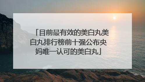 目前最有效的美白丸美白丸排行榜前十强公布央妈唯一认可的美白丸