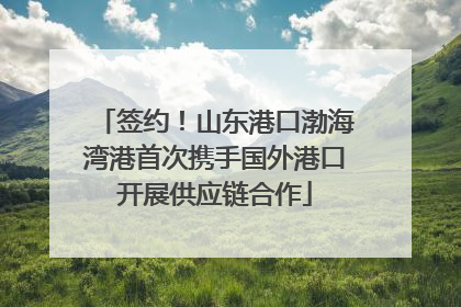 签约！山东港口渤海湾港首次携手国外港口开展供应链合作