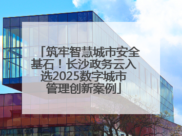 筑牢智慧城市安全基石！长沙政务云入选2025数字城市管理创新案例
