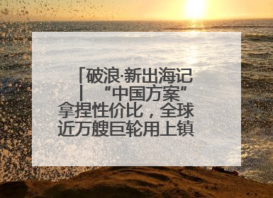 破浪·新出海记丨 “中国方案”拿捏性价比，全球近万艘巨轮用上镇江“节能桨”