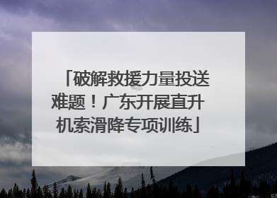 破解救援力量投送难题！广东开展直升机索滑降专项训练