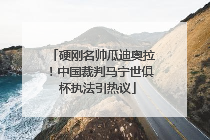 硬刚名帅瓜迪奥拉！中国裁判马宁世俱杯执法引热议