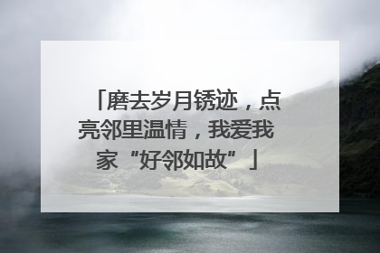 磨去岁月锈迹，点亮邻里温情，我爱我家“好邻如故”