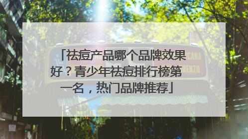 祛痘产品哪个品牌效果好？青少年祛痘排行榜第一名，热门品牌推荐