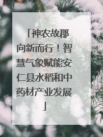神农故郡 向新而行！智慧气象赋能安仁县水稻和中药材产业发展