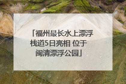 福州最长水上漂浮栈道5日亮相 位于闽清漂浮公园