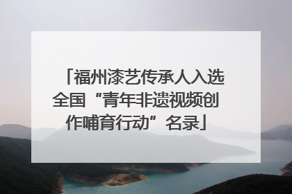 福州漆艺传承人入选全国“青年非遗视频创作哺育行动”名录