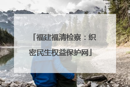 福建福清检察：织密民生权益保护网