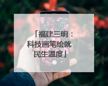 福建三明：科技画笔绘就民生温度
