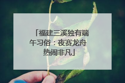 福建三溪独有端午习俗：夜赛龙舟 热闹非凡