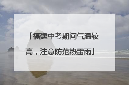 福建中考期间气温较高，注意防范热雷雨